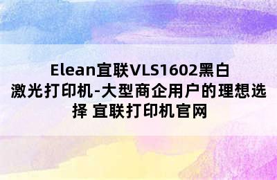 Elean宜联VLS1602黑白激光打印机-大型商企用户的理想选择 宜联打印机官网